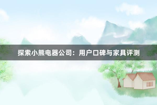 探索小熊电器公司：用户口碑与家具评测